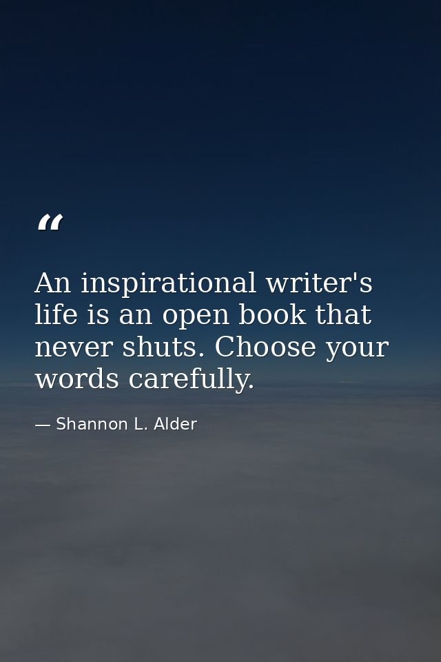 An inspirational writer's life is an open book that never shuts. Choose your words carefully. — Shannon L. Alder