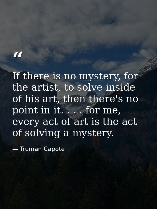 If there is no mystery, for the artist, to solve inside of his art, then there's no point in it. . . . for me, every act — Truman Capote