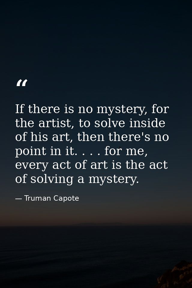 If there is no mystery, for the artist, to solve inside of his art, then there's no point in it. . . . for me, every act — Truman Capote