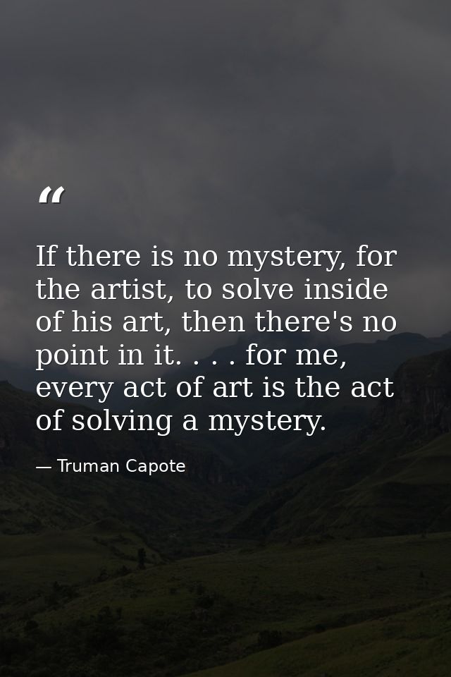 If there is no mystery, for the artist, to solve inside of his art, then there's no point in it. . . . for me, every act — Truman Capote