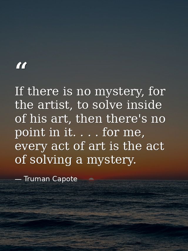If there is no mystery, for the artist, to solve inside of his art, then there's no point in it. . . . for me, every act — Truman Capote