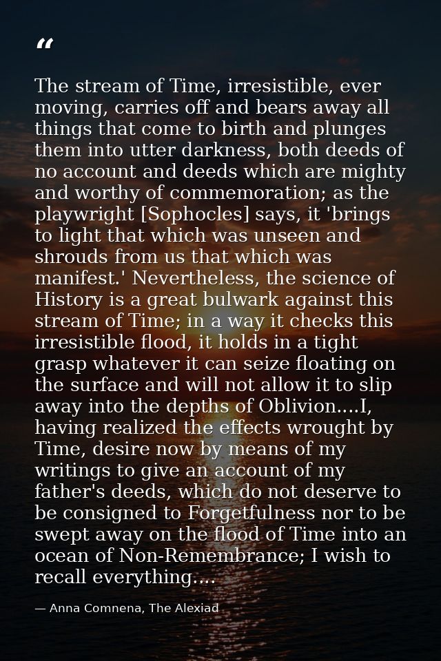 The stream of Time, irresistible, ever moving, carries off and bears away all things that come to birth and plunges them — Anna Comnena, The Alexiad