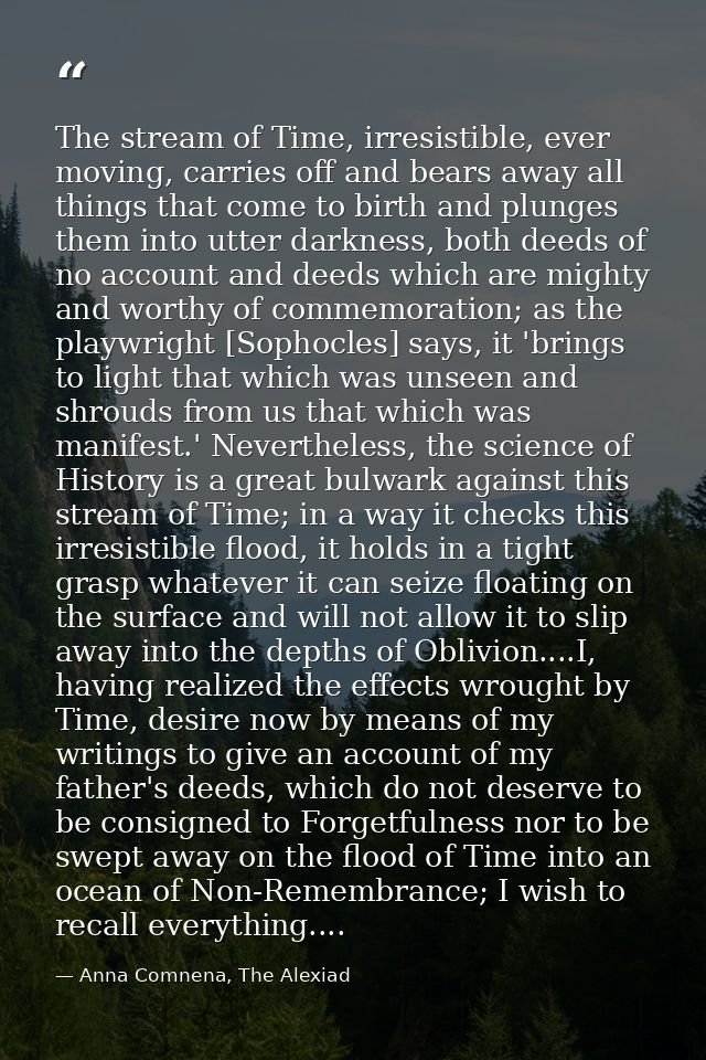 The stream of Time, irresistible, ever moving, carries off and bears away all things that come to birth and plunges them — Anna Comnena, The Alexiad