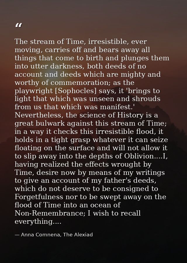 The stream of Time, irresistible, ever moving, carries off and bears away all things that come to birth and plunges them — Anna Comnena, The Alexiad