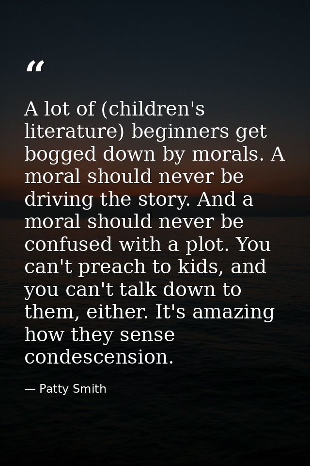 A lot of (children's literature) beginners get bogged down by morals. A moral should never be driving the story. And a m — Patty Smith