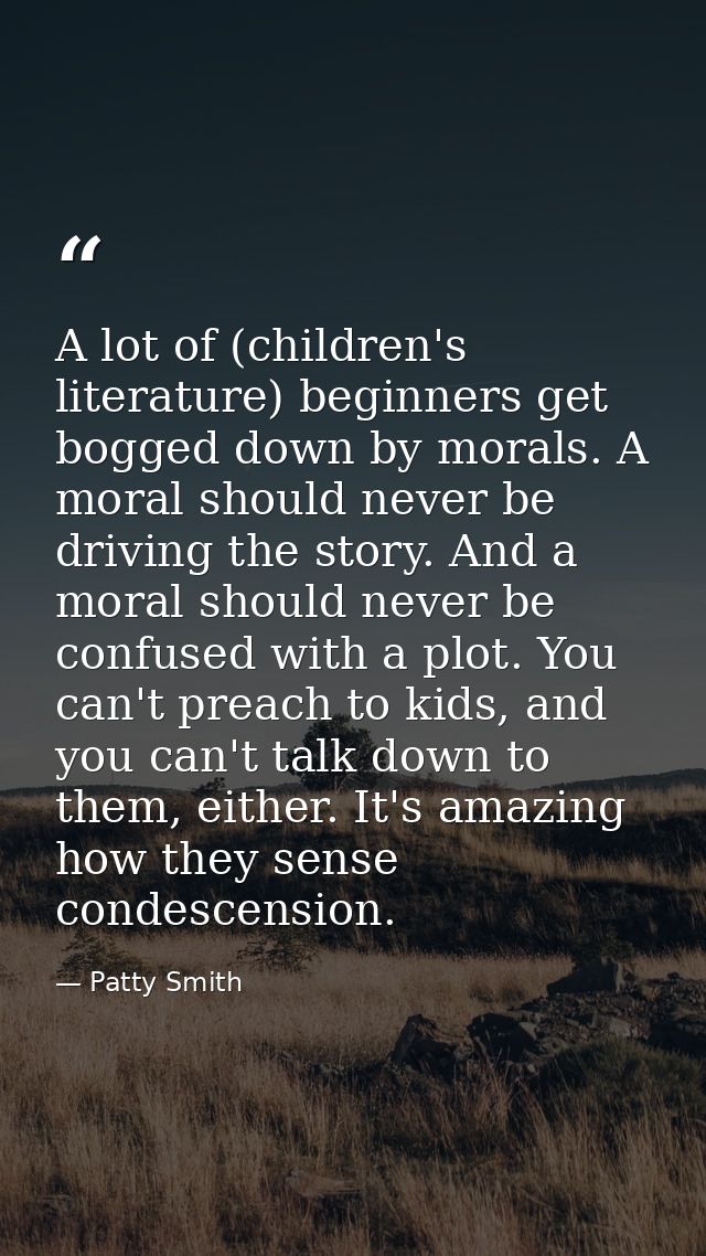 A lot of (children's literature) beginners get bogged down by morals. A moral should never be driving the story. And a m — Patty Smith