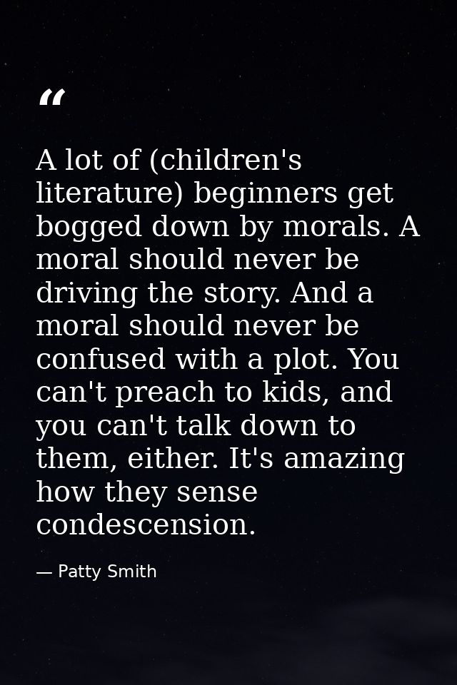 A lot of (children's literature) beginners get bogged down by morals. A moral should never be driving the story. And a m — Patty Smith