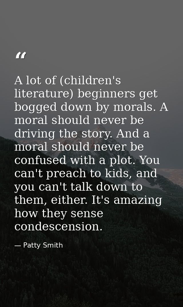 A lot of (children's literature) beginners get bogged down by morals. A moral should never be driving the story. And a m — Patty Smith