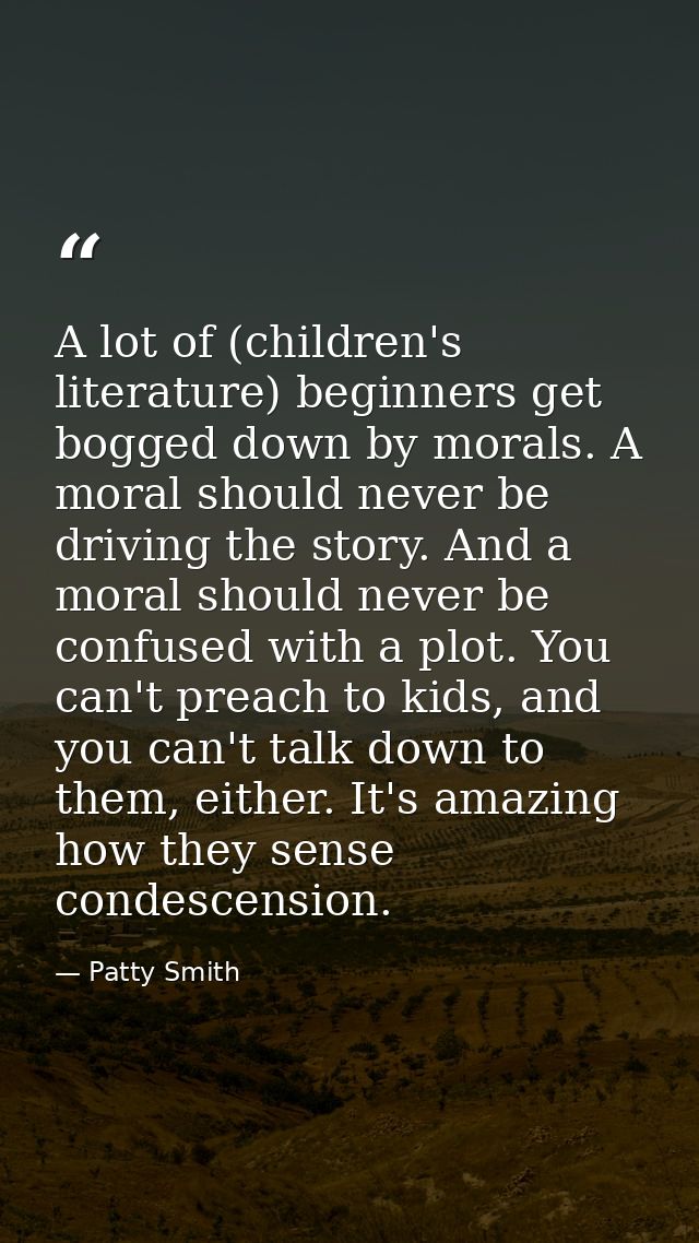 A lot of (children's literature) beginners get bogged down by morals. A moral should never be driving the story. And a m — Patty Smith