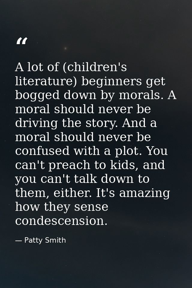 A lot of (children's literature) beginners get bogged down by morals. A moral should never be driving the story. And a m — Patty Smith