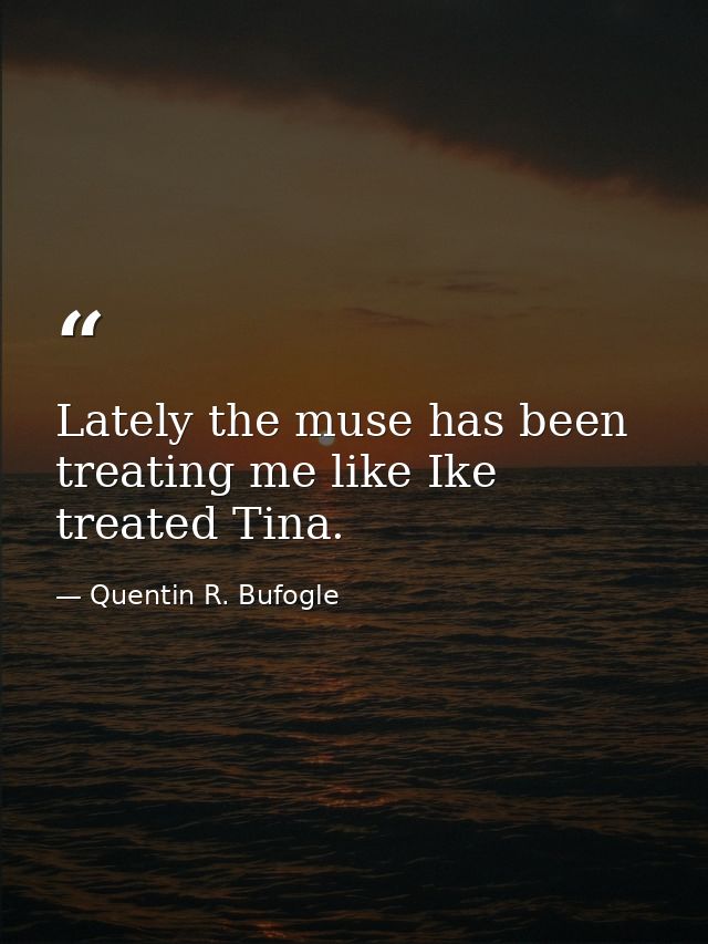 Lately the muse has been treating me like Ike treated Tina. — Quentin R. Bufogle