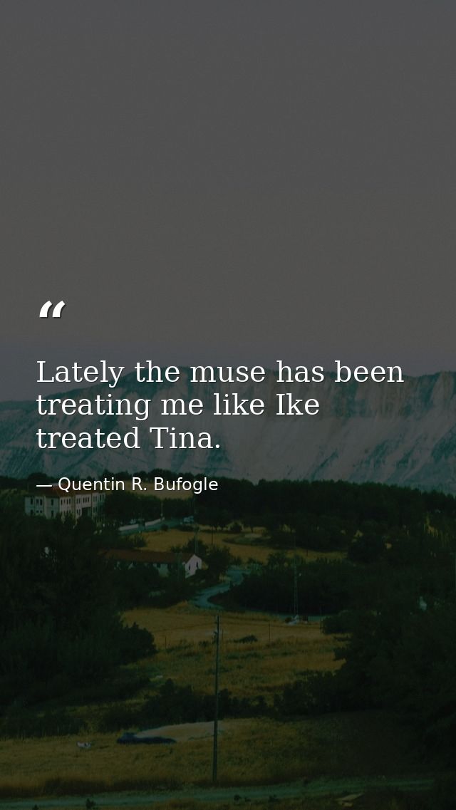 Lately the muse has been treating me like Ike treated Tina. — Quentin R. Bufogle