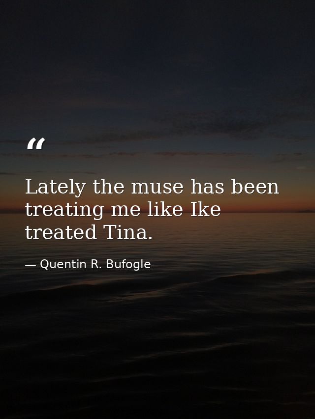 Lately the muse has been treating me like Ike treated Tina. — Quentin R. Bufogle