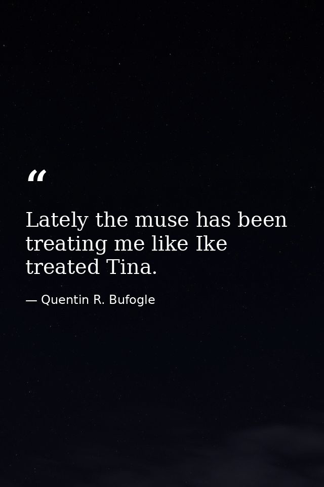 Lately the muse has been treating me like Ike treated Tina. — Quentin R. Bufogle
