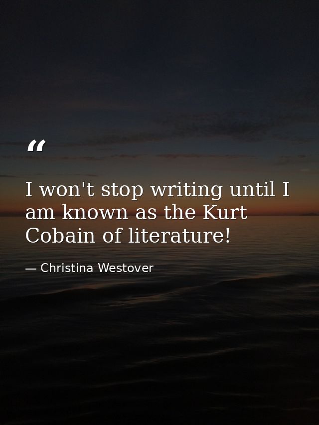 I won't stop writing until I am known as the Kurt Cobain of literature! — Christina Westover