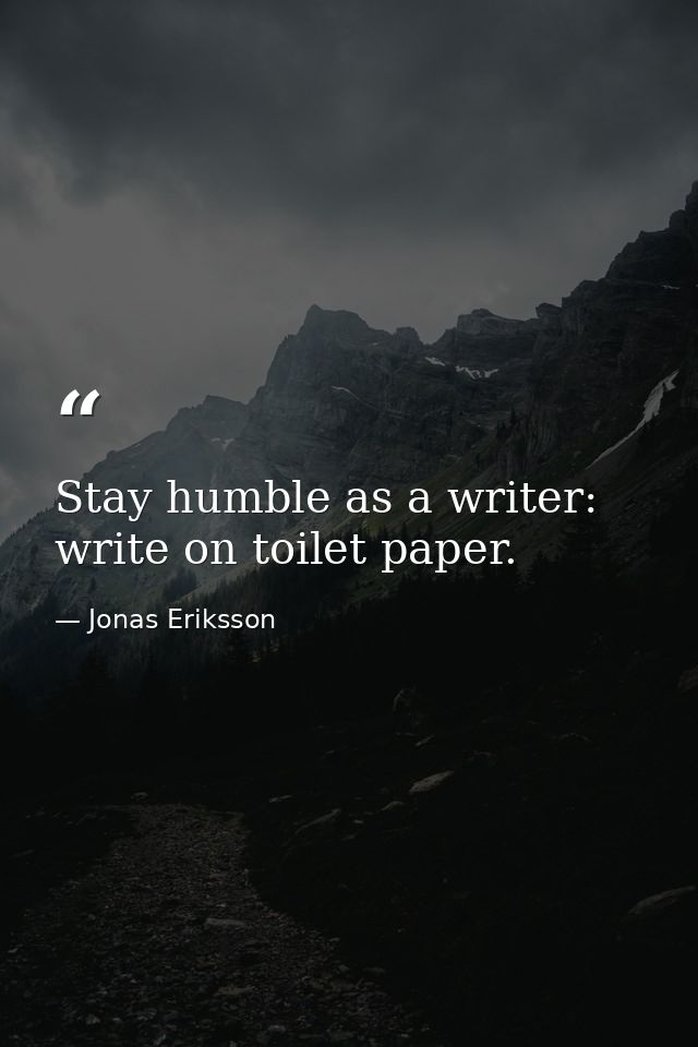 Stay humble as a writer: write on toilet paper. — Jonas Eriksson