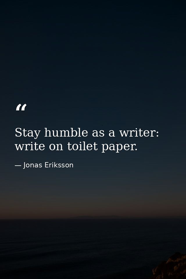 Stay humble as a writer: write on toilet paper. — Jonas Eriksson