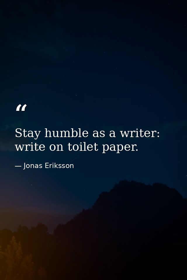 Stay humble as a writer: write on toilet paper. — Jonas Eriksson