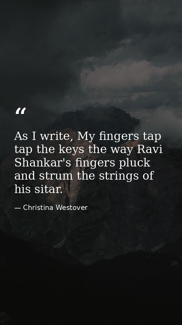 As I write, My fingers tap tap the keys the way Ravi Shankar's fingers pluck and strum the strings of his sitar. — Christina Westover