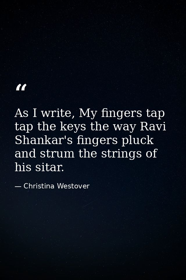 As I write, My fingers tap tap the keys the way Ravi Shankar's fingers pluck and strum the strings of his sitar. — Christina Westover