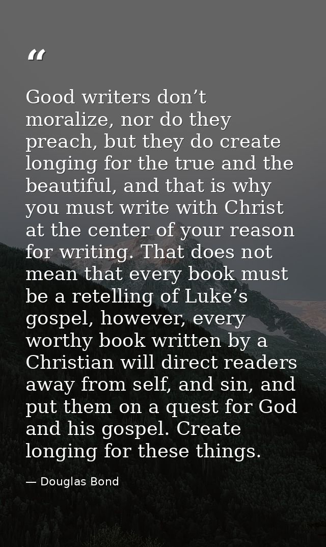 Good writers don’t moralize, nor do they preach, but they do create longing for the true and the beautiful, and that is  — Douglas Bond