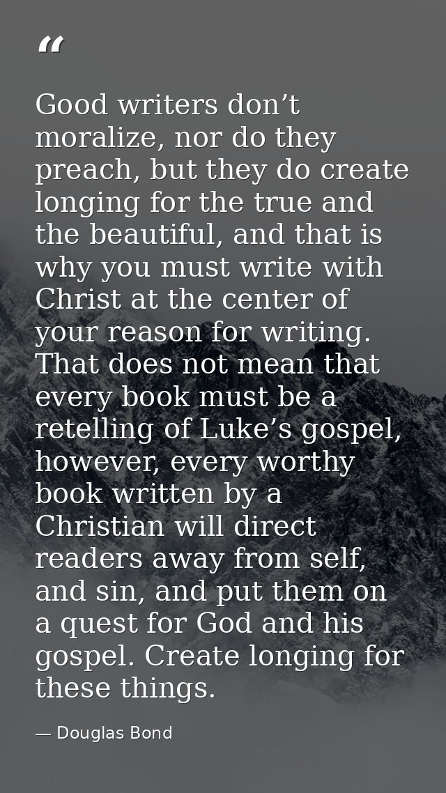 Good writers don’t moralize, nor do they preach, but they do create longing for the true and the beautiful, and that is  — Douglas Bond