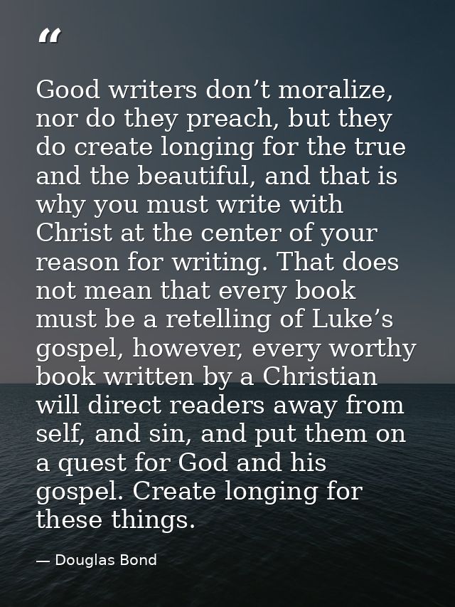 Good writers don’t moralize, nor do they preach, but they do create longing for the true and the beautiful, and that is  — Douglas Bond