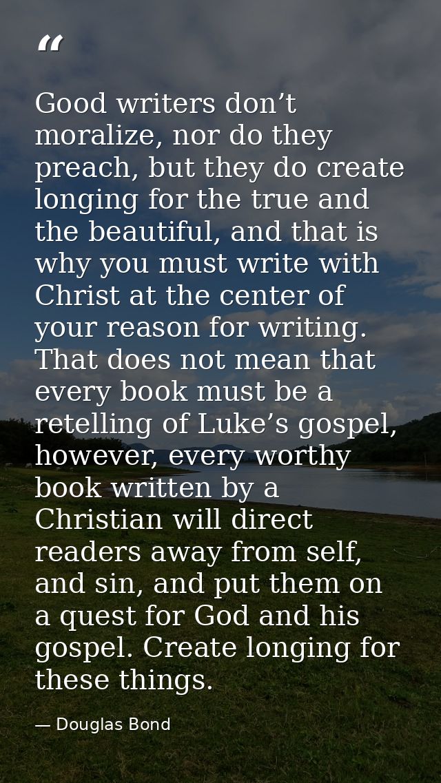 Good writers don’t moralize, nor do they preach, but they do create longing for the true and the beautiful, and that is  — Douglas Bond