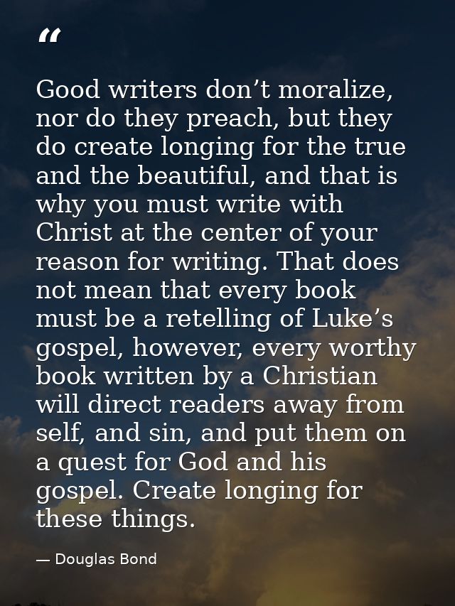 Good writers don’t moralize, nor do they preach, but they do create longing for the true and the beautiful, and that is  — Douglas Bond