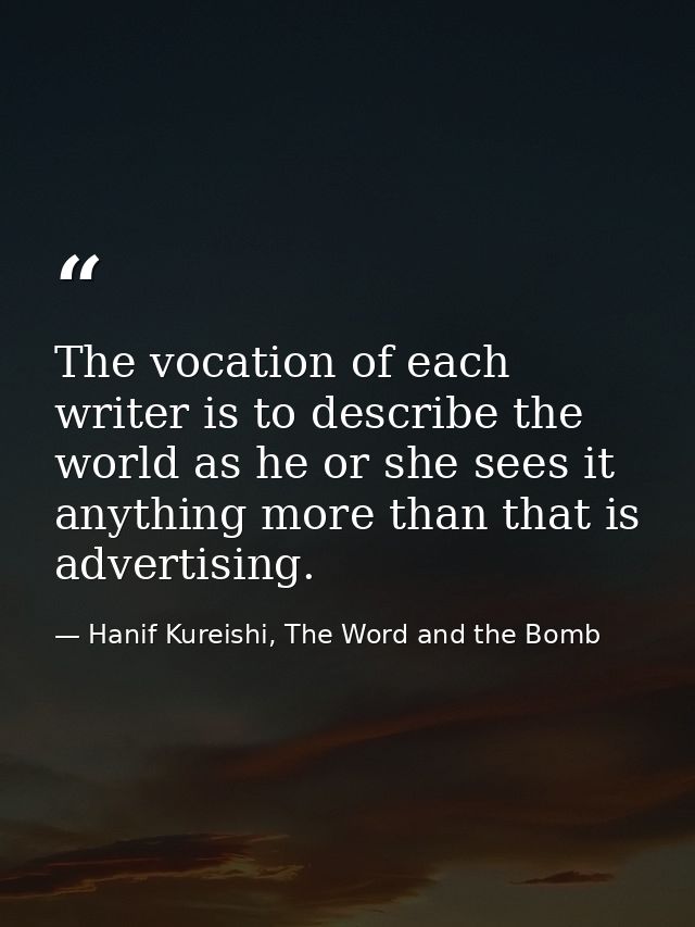 The vocation of each writer is to describe the world as he or she sees it anything more than that is advertising. — Hanif Kureishi, The Word and the Bomb
