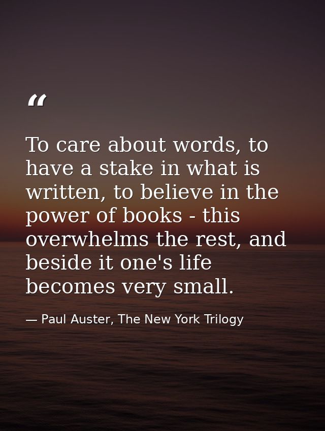 To care about words, to have a stake in what is written, to believe in the power of books - this overwhelms the rest, an — Paul Auster, The New York Trilogy