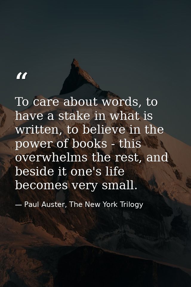 To care about words, to have a stake in what is written, to believe in the power of books - this overwhelms the rest, an — Paul Auster, The New York Trilogy
