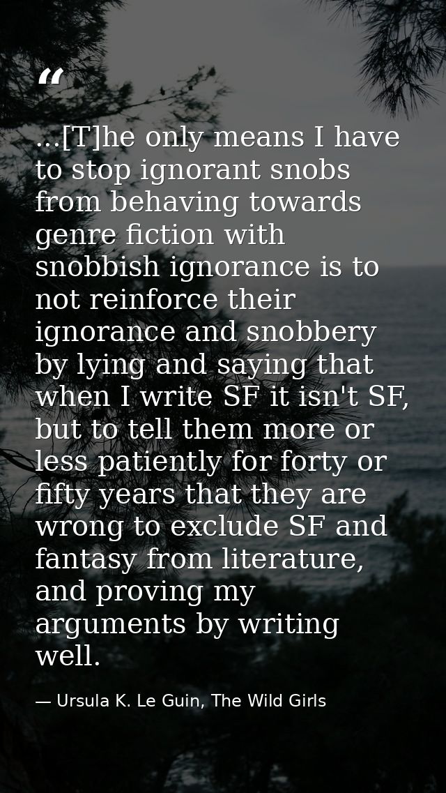 ...[T]he only means I have to stop ignorant snobs from behaving towards genre fiction with snobbish ignorance is to not  — Ursula K. Le Guin, The Wild Girls