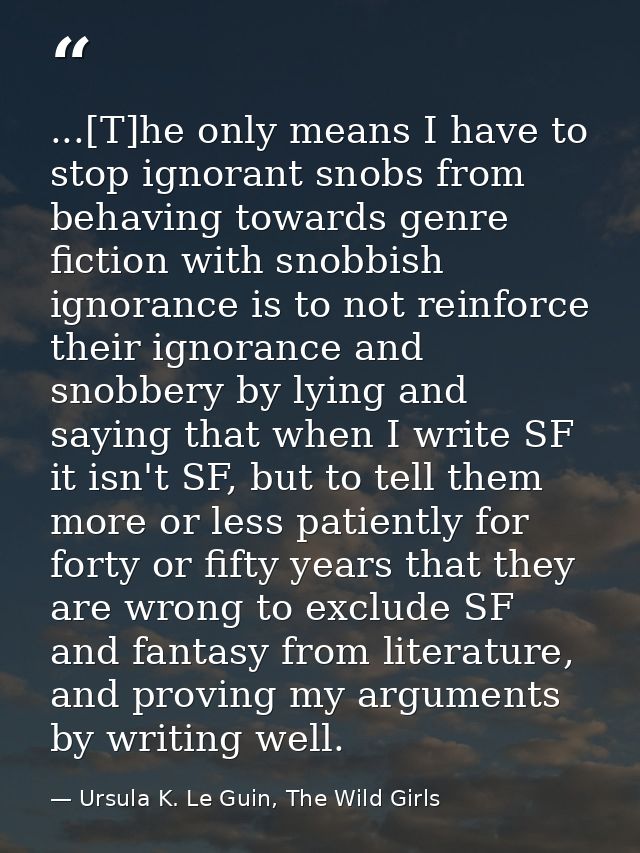 ...[T]he only means I have to stop ignorant snobs from behaving towards genre fiction with snobbish ignorance is to not  — Ursula K. Le Guin, The Wild Girls