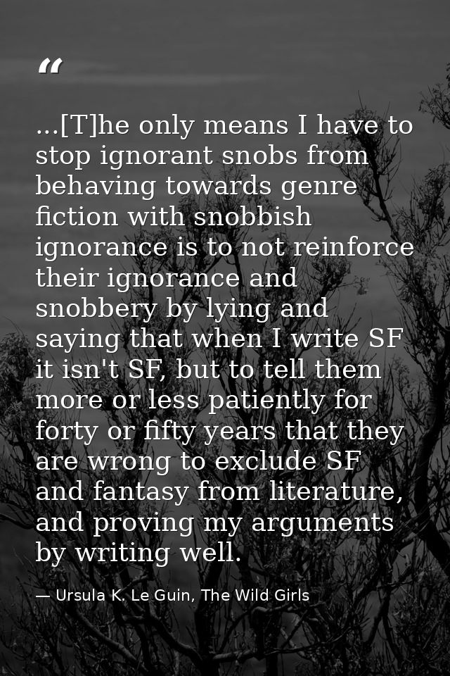 ...[T]he only means I have to stop ignorant snobs from behaving towards genre fiction with snobbish ignorance is to not  — Ursula K. Le Guin, The Wild Girls