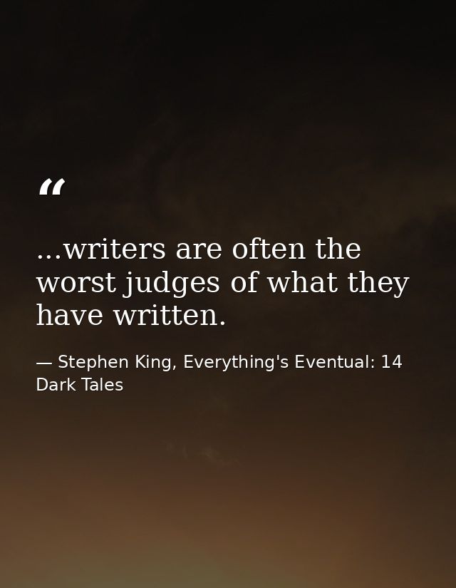 ...writers are often the worst judges of what they have written. — Stephen King, Everything's Eventual: 14 Dark Tales