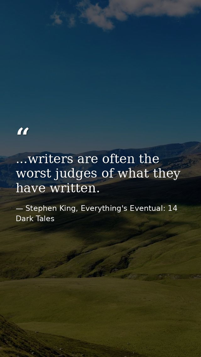 ...writers are often the worst judges of what they have written. — Stephen King, Everything's Eventual: 14 Dark Tales