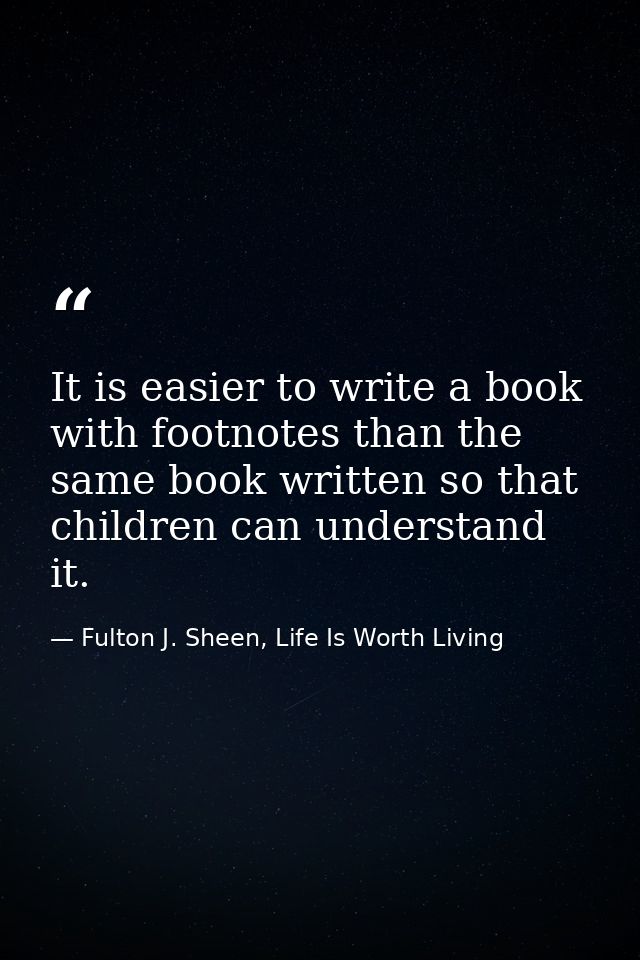 It is easier to write a book with footnotes than the same book written so that children can understand it. — Fulton J. Sheen, Life Is Worth Living
