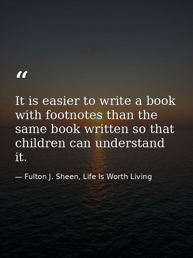 It is easier to write a book with footnotes than the same book written so that children can understand it. — Fulton J. Sheen, Life Is Worth Living