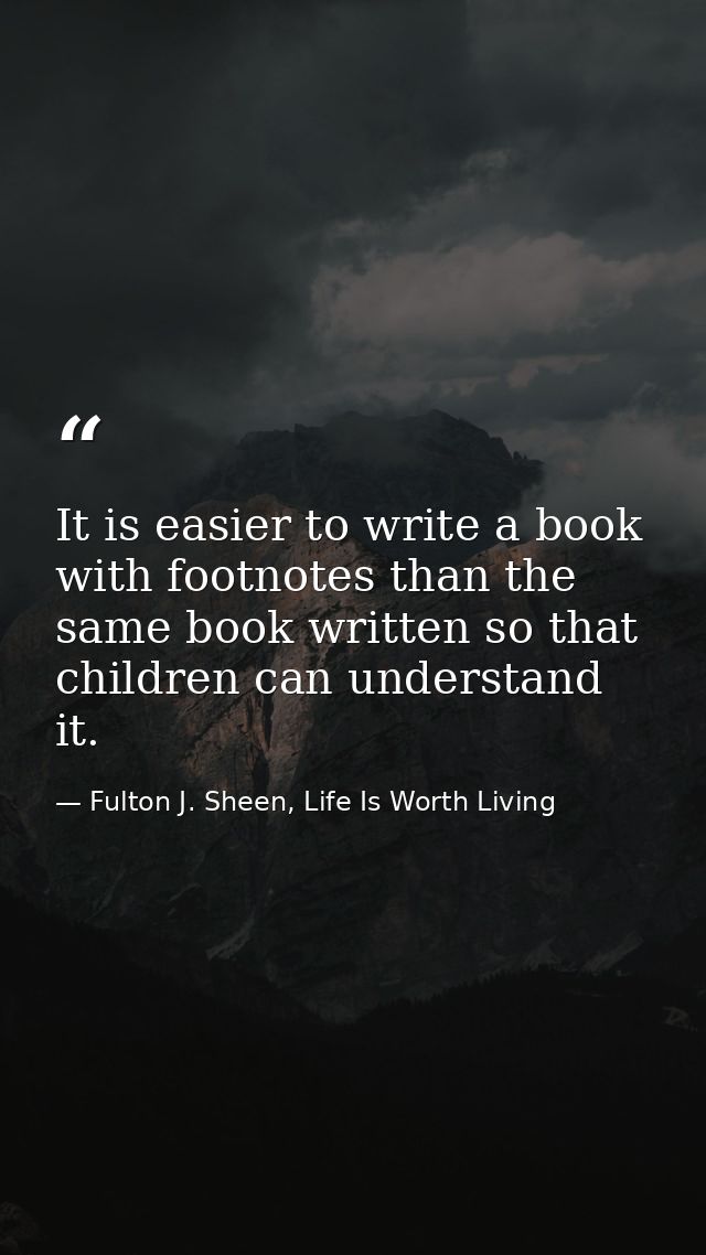 It is easier to write a book with footnotes than the same book written so that children can understand it. — Fulton J. Sheen, Life Is Worth Living