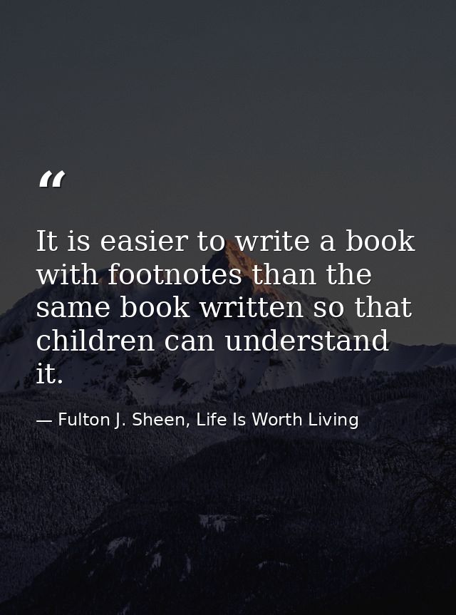 It is easier to write a book with footnotes than the same book written so that children can understand it. — Fulton J. Sheen, Life Is Worth Living