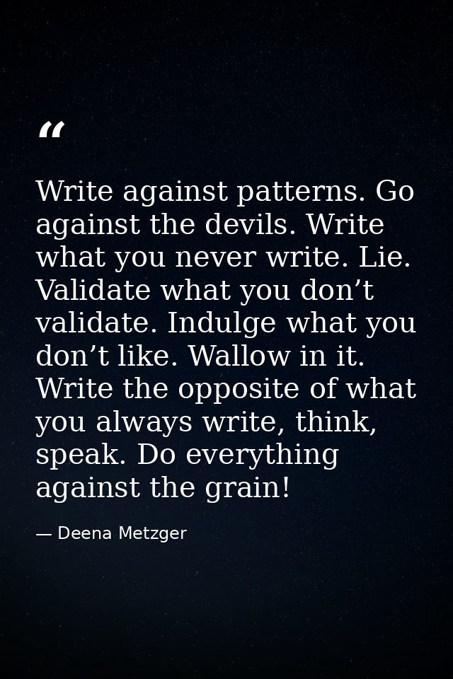Write against patterns. Go against the devils. Write what you never write. Lie. Validate what you don’t validate. Indulg — Deena Metzger