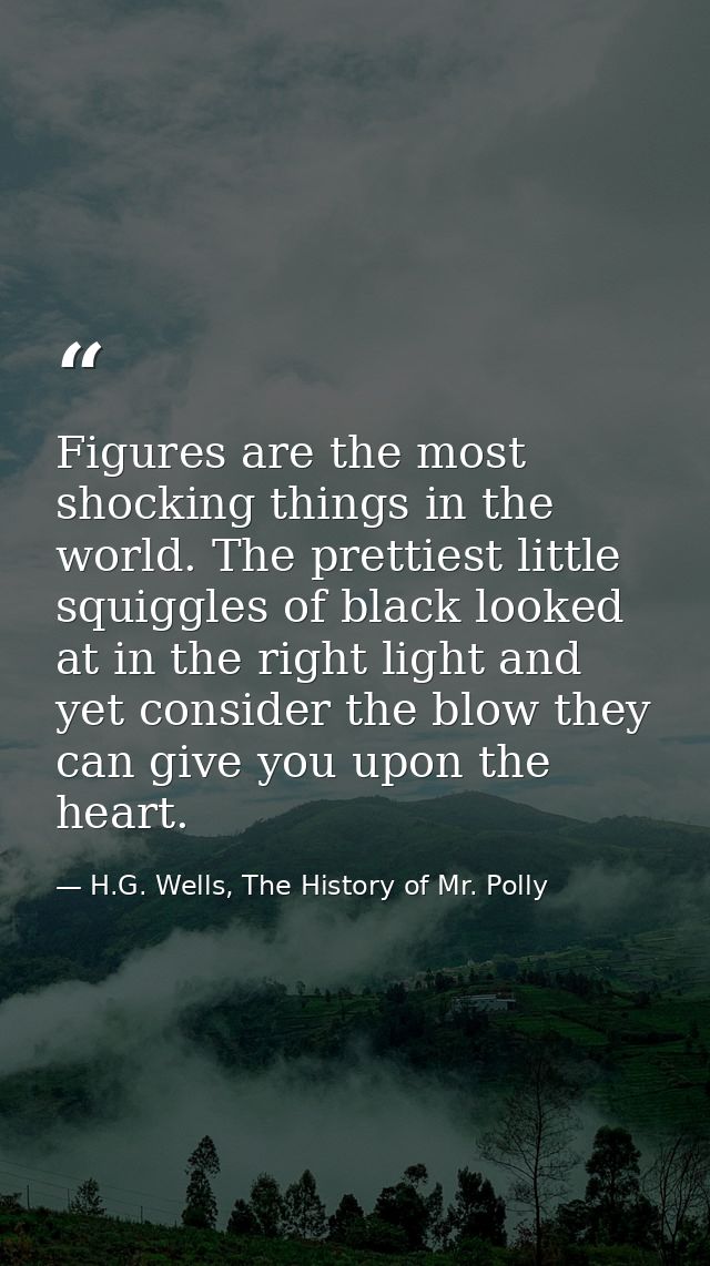 Figures are the most shocking things in the world. The prettiest little squiggles of black looked at in the right light  — H.G. Wells, The History of Mr. Polly