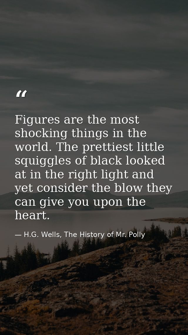 Figures are the most shocking things in the world. The prettiest little squiggles of black looked at in the right light  — H.G. Wells, The History of Mr. Polly