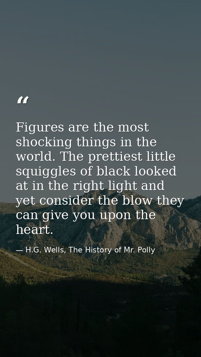 Figures are the most shocking things in the world. The prettiest little squiggles of black looked at in the right light  — H.G. Wells, The History of Mr. Polly