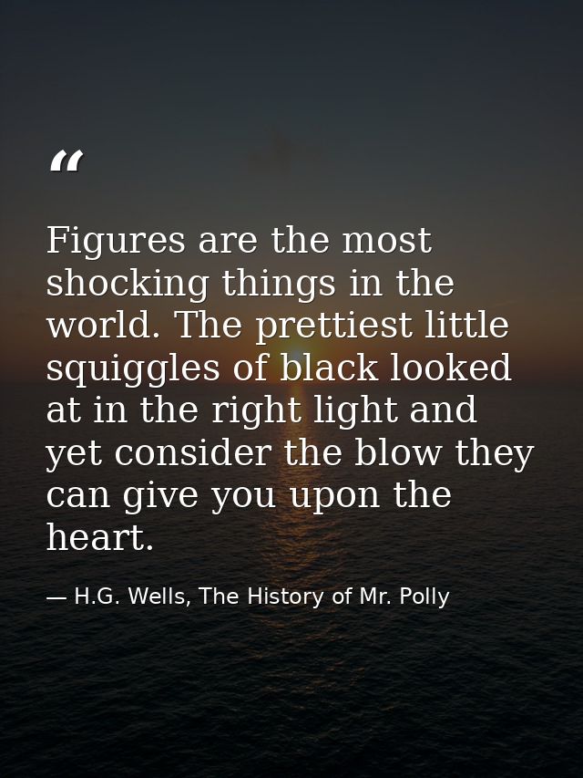 Figures are the most shocking things in the world. The prettiest little squiggles of black looked at in the right light  — H.G. Wells, The History of Mr. Polly