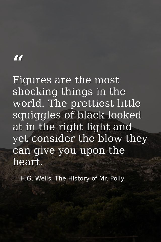 Figures are the most shocking things in the world. The prettiest little squiggles of black looked at in the right light  — H.G. Wells, The History of Mr. Polly