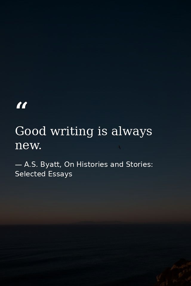 Good writing is always new. — A.S. Byatt, On Histories and Stories: Selected Essays