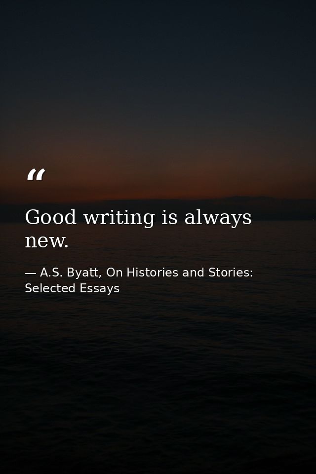 Good writing is always new. — A.S. Byatt, On Histories and Stories: Selected Essays