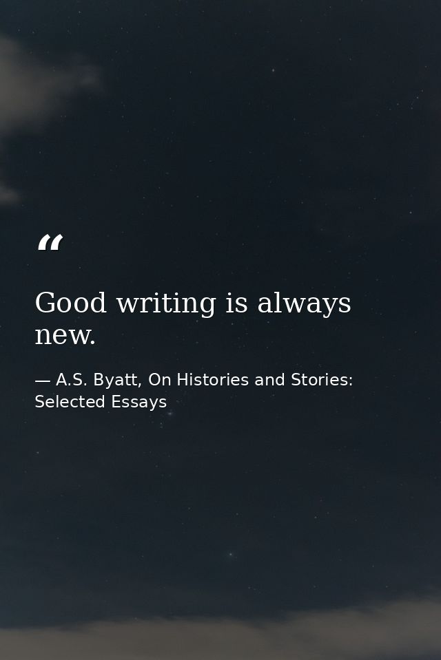 Good writing is always new. — A.S. Byatt, On Histories and Stories: Selected Essays